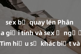 sex bị quay lén Phân biệt giữa giới tính và sex ở người lớn: Tìm hiểu sự khác biệt và yếu tố quyết định