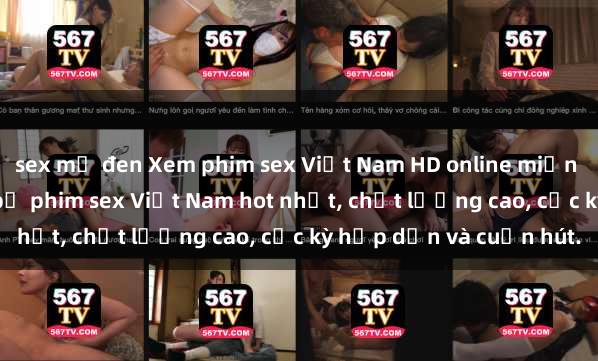 sex mỹ đen Xem phim sex Việt Nam HD online miễn phí - danh sách những bộ phim sex Việt Nam hot nhất, chất lượng cao, cực kỳ hấp dẫn và cuốn hút.