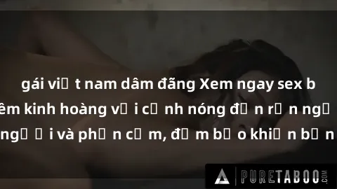 gái việt nam dâm đãng Xem ngay sex bạo lực vietsub: Đêm kinh hoàng với cảnh nóng đến rợn người và phản cảm, đảm bảo khiến bạn không thể rời mắt!