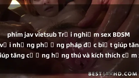 phim jav vietsub Trải nghiệm sex BDSM đỉnh cao không che với những phương pháp đặc biệt giúp tăng cường hứng thú và kích thích cảm xúc mãnh liệt.