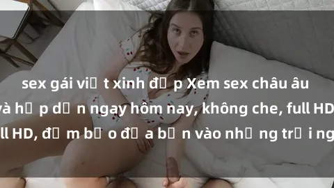 sex gái việt xinh đẹp Xem sex châu âu vietsub mới nhất và hấp dẫn ngay hôm nay, không che, full HD, đảm bảo đưa bạn vào những trải nghiệm mãn nhãn.