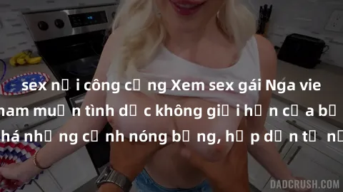 sex nơi công cộng Xem sex gái Nga vietsub để thỏa mãn ham muốn tình dục không giới hạn của bạn! Cùng khám phá những cảnh nóng bỏng, hấp dẫn từ nước Nga trong bản vietsub đặc biệt!