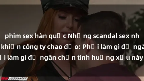 phim sex hàn quốc Những scandal sex nhân viên văn phòng khiến công ty chao đảo: Phải làm gì để ngăn chặn tình huống xấu này xảy ra?