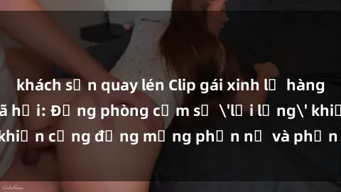 khách sạn quay lén Clip gái xinh lộ hàng gây sốt mạng xã hội: Động phòng cấm sự 'lơi lỏng' khiến cộng đồng mạng phẫn nộ và phản đối gay gắt