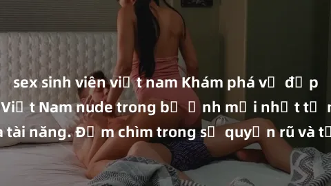sex sinh viên việt nam Khám phá vẻ đẹp hoàn hảo của gái Việt Nam nude trong bộ ảnh mới nhất từ nhiếp ảnh gia tài năng. Đắm chìm trong sự quyến rũ và tự tin của những cô gái xinh đẹp này!