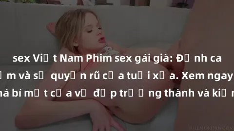 sex Việt Nam Phim sex gái già: Đỉnh cao của sự trải nghiệm và sự quyến rũ của tuổi xưa. Xem ngay để khám phá bí mật của vẻ đẹp trưởng thành và kiến thức tình dục giàu kinh nghiệm.