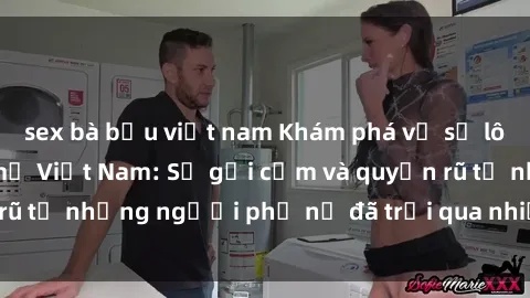 sex bà bầu việt nam Khám phá về sự lôi cuốn của sex bà mẹ Việt Nam: Sự gợi cảm và quyến rũ từ những người phụ nữ đã trải qua nhiều năm tuổi thọ