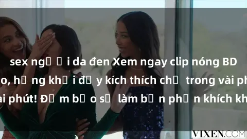 sex người da đen Xem ngay clip nóng BDSM chất lượng cao, hứng khởi đầy kích thích chỉ trong vài phút! Đảm bảo sẽ làm bạn phấn khích không thể rời mắt!