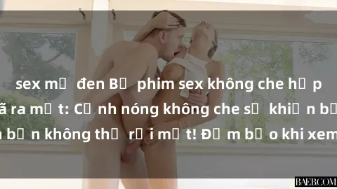 sex mỹ đen Bộ phim sex không che hấp dẫn nhất năm đã ra mắt: Cảnh nóng không che sẽ khiến bạn không thể rời mắt! Đảm bảo khi xem sẽ nhớ suốt đời!