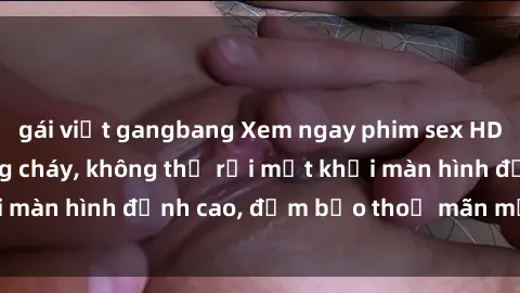 gái việt gangbang Xem ngay phim sex HD siêu nét, lòng bỏng cháy, không thể rời mắt khỏi màn hình đỉnh cao, đảm bảo thoả mãn mọi giác quan.