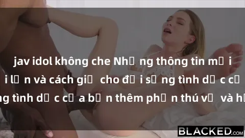 jav idol không che Những thông tin mới nhất về sex người lớn và cách giữ cho đời sống tình dục của bạn thêm phần thú vị và hứng thú.