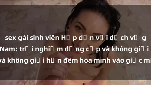 sex gái sinh viên Hấp dẫn với dịch vụ gái call girl tại Việt Nam: trải nghiệm đẳng cấp và không giới hạn đêm hòa mình vào giấc mơ sôi động.