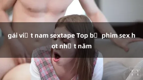 gái việt nam sextape Top bộ phim sex hot nhất năm