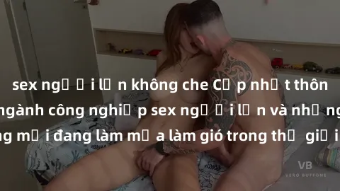 sex người lớn không che Cập nhật thông tin mới nhất về ngành công nghiệp sex người lớn và những xu hướng mới đang làm mưa làm gió trong thế giới giải trí cho người trưởng thành.