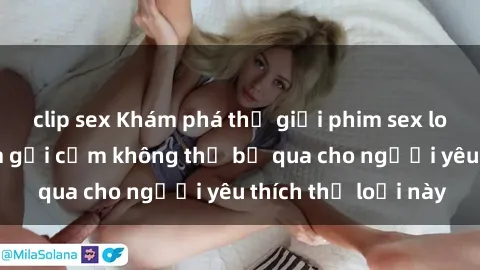 clip sex Khám phá thế giới phim sex loli: Những bộ phim gợi cảm không thể bỏ qua cho người yêu thích thể loại này