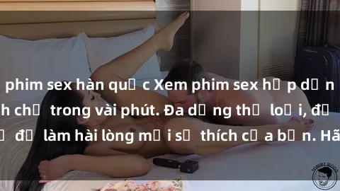phim sex hàn quốc Xem phim sex hấp dẫn và đầy kích thích chỉ trong vài phút. Đa dạng thể loại, đủ để làm hài lòng mọi sở thích của bạn. Hãy thưởng thức ngay!