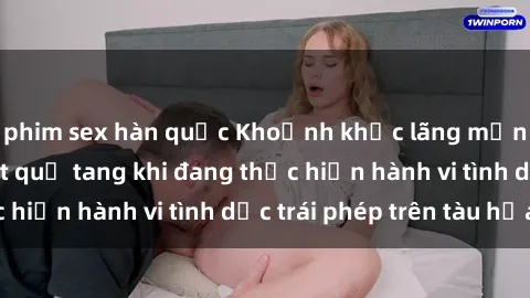 phim sex hàn quốc Khoảnh khắc lãng mạn: Cặp đôi bị bắt quả tang khi đang thực hiện hành vi tình dục trái phép trên tàu hỏa