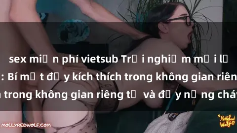sex miễn phí vietsub Trải nghiệm mới lạ với sex nhà nghỉ: Bí mật đầy kích thích trong không gian riêng tư và đầy nồng cháy