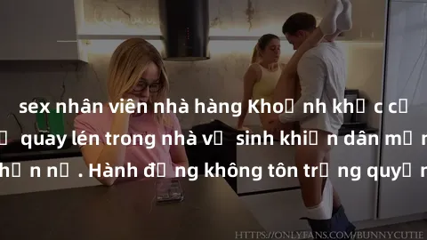 sex nhân viên nhà hàng Khoảnh khắc cấm kỵ: Video sex bị quay lén trong nhà vệ sinh khiến dân mạng phẫn nộ. Hành động không tôn trọng quyền riêng tư đang gây xôn xao.