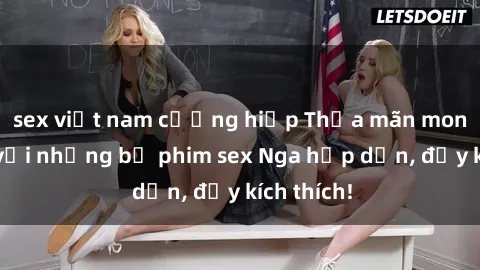 sex việt nam cưỡng hiếp Thỏa mãn mong muốn với những bộ phim sex Nga hấp dẫn, đầy kích thích!
