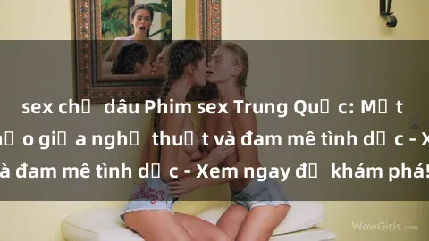 sex chị dâu Phim sex Trung Quốc: Một sự kết hợp hoàn hảo giữa nghệ thuật và đam mê tình dục - Xem ngay để khám phá!