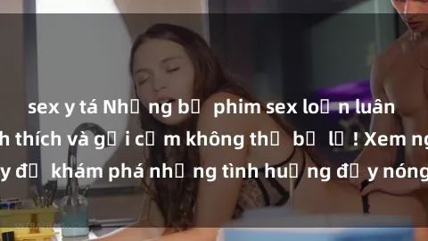 sex y tá Những bộ phim sex loạn luân Nhật Bản đầy kích thích và gợi cảm không thể bỏ lỡ! Xem ngay để khám phá những tình huống đầy nóng bỏng và đầy hấp dẫn.