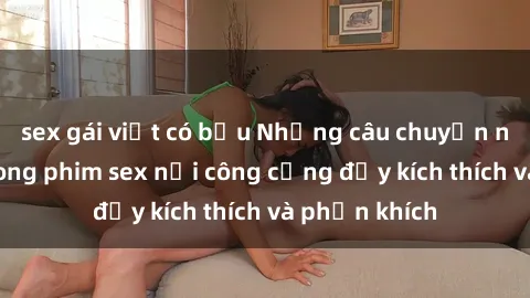 sex gái việt có bầu Những câu chuyện nóng bỏng trong phim sex nơi công cộng đầy kích thích và phấn khích