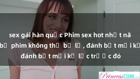 sex gái hàn quốc Phim sex hot nhất năm  Top những bộ phim không thể bỏ lỡ, đánh bật mọi kỷ lục trước đó