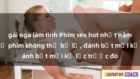 gái nga làm tình Phim sex hot nhất năm  Top những bộ phim không thể bỏ lỡ, đánh bật mọi kỷ lục trước đó