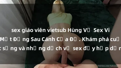 sex giáo viên vietsub Hùng Vỹ Sex Việt Nam: Những Bí Mật Đằng Sau Cánh Cửa Đỏ. Khám phá cuộc sống và những dịch vụ sex đầy hấp dẫn của người Việt Nam.