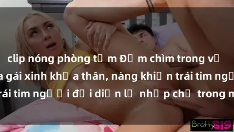 clip nóng phòng tắm Đắm chìm trong vẻ đẹp tự nhiên của gái xinh khỏa thân, nàng khiến trái tim người đối diện lỡ nhịp chỉ trong một cái nhìn.