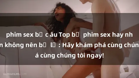 phim sex bắc âu Top bộ phim sex hay nhất mà bạn không nên bỏ lỡ: Hãy khám phá cùng chúng tôi ngay!