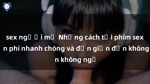 sex người mỹ Những cách tải phim sex miễn phí nhanh chóng và đơn giản đến không ngờ