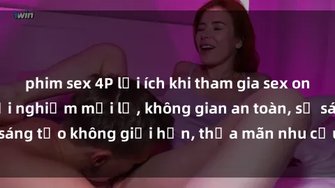 phim sex 4P lợi ích khi tham gia sex online không che: Trải nghiệm mới lạ, không gian an toàn, sự sáng tạo không giới hạn, thỏa mãn nhu cầu tình dục của bạn.