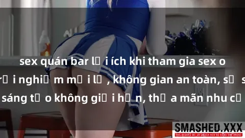 sex quán bar lợi ích khi tham gia sex online không che: Trải nghiệm mới lạ, không gian an toàn, sự sáng tạo không giới hạn, thỏa mãn nhu cầu tình dục của bạn.
