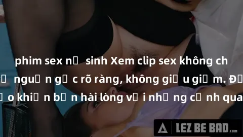 phim sex nữ sinh Xem clip sex không che mới - Nguồn gốc từ nguồn gốc rõ ràng, không giấu giếm. Đảm bảo khiến bạn hài lòng với những cảnh quay táo bạo và đầy kích thích.