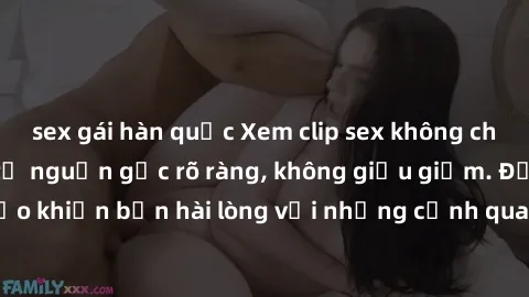 sex gái hàn quốc Xem clip sex không che mới - Nguồn gốc từ nguồn gốc rõ ràng, không giấu giếm. Đảm bảo khiến bạn hài lòng với những cảnh quay táo bạo và đầy kích thích.
