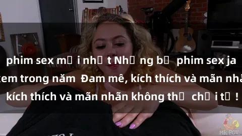 phim sex mới nhất Những bộ phim sex jav đỉnh cao phải xem trong năm  Đam mê, kích thích và mãn nhãn không thể chối từ!