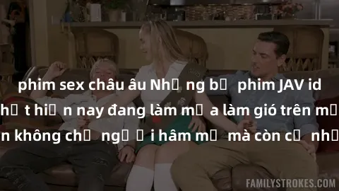 phim sex châu âu Những bộ phim JAV idol không che hot nhất hiện nay đang làm mưa làm gió trên mạng, hấp dẫn không chỉ người hâm mộ mà còn cả những ai mới tìm hiểu về thể loại này!