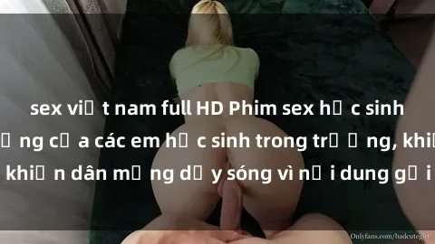 sex việt nam full HD Phim sex học sinh: Hành động nóng bỏng của các em học sinh trong trường, khiến dân mạng dậy sóng vì nội dung gợi cảm và kích thích.