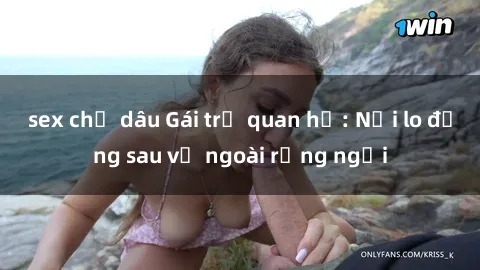 sex chị dâu Gái trẻ quan hệ: Nỗi lo đằng sau vẻ ngoài rạng ngời