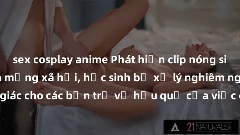 sex cosplay anime Phát hiện clip nóng sinh viên gây sốt trên mạng xã hội, học sinh bị xử lý nghiêm ngặt. Đây là cảnh giác cho các bạn trẻ về hậu quả của việc chia sẻ thông tin trái phép trên internet.