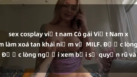 sex cosplay việt nam Cô gái Việt Nam xinh đẹp và gợi cảm làm xoá tan khái niệm về MILF. Được lòng người xem bởi sự quyến rũ và dễ thương.