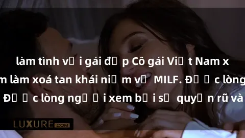làm tình với gái đẹp Cô gái Việt Nam xinh đẹp và gợi cảm làm xoá tan khái niệm về MILF. Được lòng người xem bởi sự quyến rũ và dễ thương.