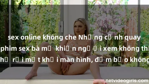 sex online không che Những cảnh quay nóng bỏng trong phim sex bà mẹ khiến người xem không thể rời mắt khỏi màn hình, đảm bảo không làm bạn thất vọng!