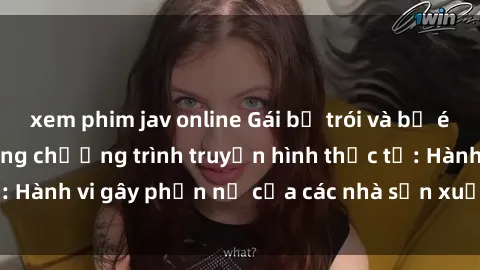 xem phim jav online Gái bị trói và bị ép buộc làm tình trong chương trình truyền hình thực tế: Hành vi gây phẫn nộ của các nhà sản xuất và người xem.