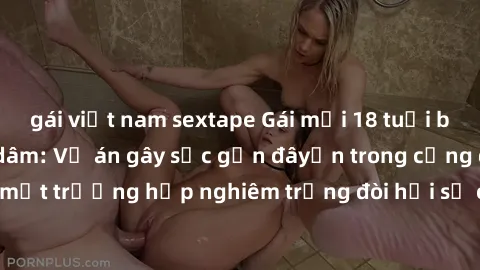 gái việt nam sextape Gái mới 18 tuổi bị trói và bị hiếp dâm: Vụ án gây sốc gần đâyến trong cộng đồng. Đây là một trường hợp nghiêm trọng đòi hỏi sự can thiệp mạnh mẽ từ phía công lý.