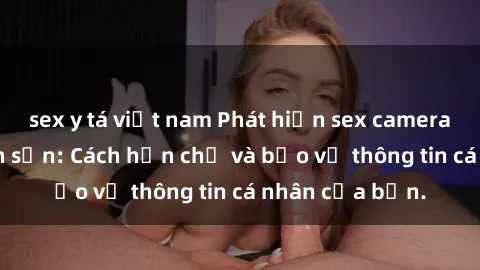 sex y tá việt nam Phát hiện sex camera ẩn trong khách sạn: Cách hạn chế và bảo vệ thông tin cá nhân của bạn.