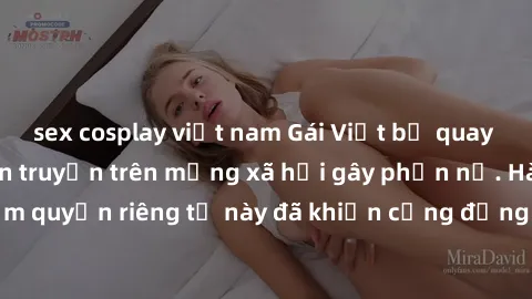 sex cosplay việt nam Gái Việt bị quay lén khi tắm, clip lan truyền trên mạng xã hội gây phẫn nộ. Hành động vi phạm quyền riêng tư này đã khiến cộng đồng mạng bức xúc và đòi trừng phạt thật nghiêm khắc