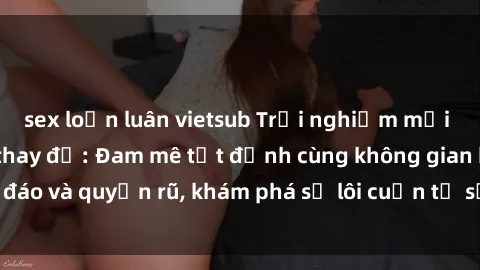 sex loạn luân vietsub Trải nghiệm mới lạ với sex phòng thay đồ: Đam mê tột đỉnh cùng không gian kín đáo và quyến rũ, khám phá sự lôi cuốn từ sự hấp dẫn của nơi này.